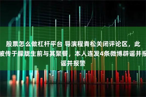 股票怎么做杠杆平台 导演程青松关闭评论区，此前被传于朦胧生前与其聚餐，本人连发4条微博辟谣并报警