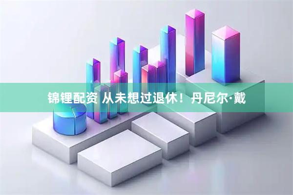 锦锂配资 从未想过退休！丹尼尔·戴