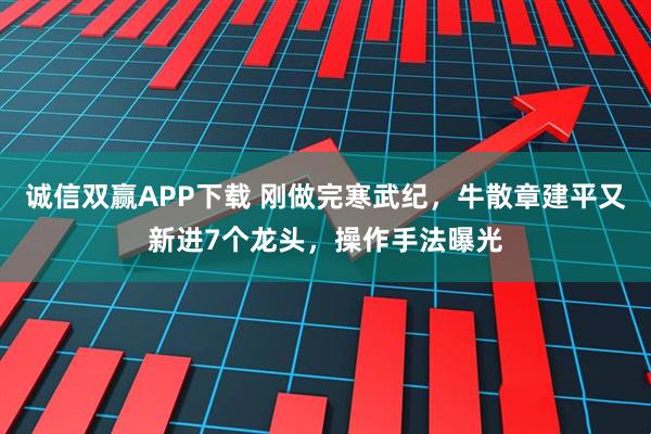 诚信双赢APP下载 刚做完寒武纪，牛散章建平又新进7个龙头，操作手法曝光