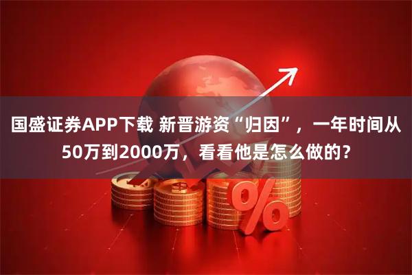 国盛证券APP下载 新晋游资“归因”，一年时间从50万到2000万，看看他是怎么做的？