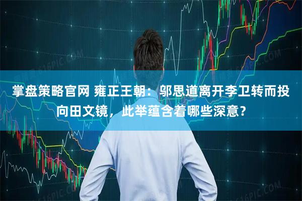 掌盘策略官网 雍正王朝：邬思道离开李卫转而投向田文镜，此举蕴含着哪些深意？