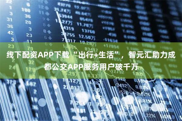 线下配资APP下载 “出行+生活”，智元汇助力成都公交APP服务用户破千万