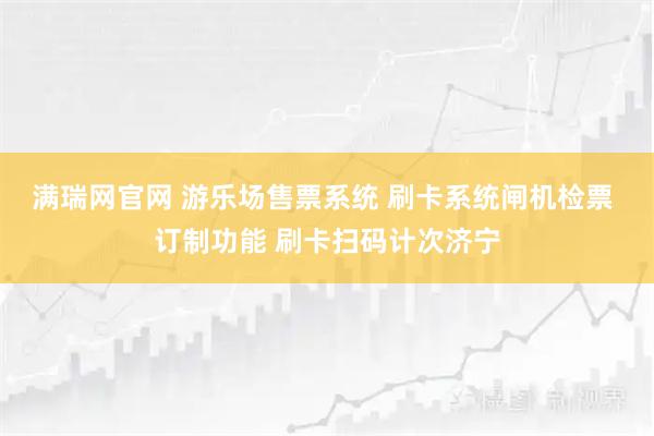 满瑞网官网 游乐场售票系统 刷卡系统闸机检票 订制功能 刷卡扫码计次济宁