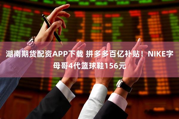 湖南期货配资APP下载 拼多多百亿补贴！NIKE字母哥4代篮球鞋156元