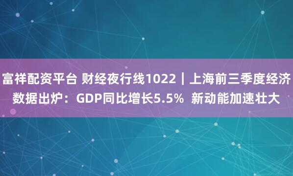 富祥配资平台 财经夜行线1022｜上海前三季度经济数据出炉：GDP同比增长5.5%  新动能加速壮大