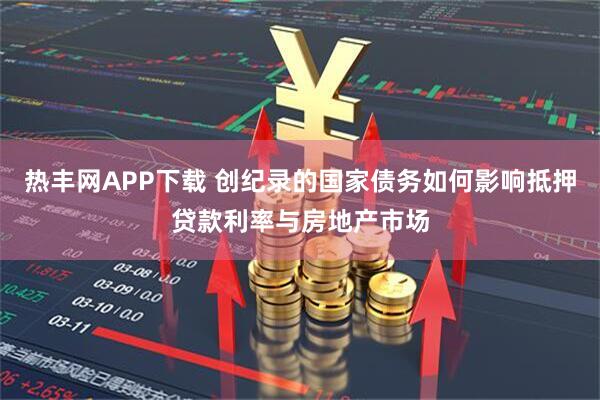 热丰网APP下载 创纪录的国家债务如何影响抵押贷款利率与房地产市场
