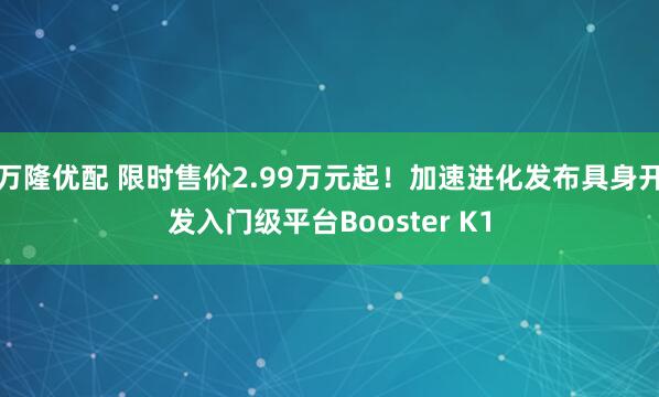 万隆优配 限时售价2.99万元起！加速进化发布具身开发入门级平台Booster K1