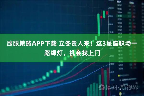 鹰眼策略APP下载 立冬贵人来！这3星座职场一路绿灯，机会找上门