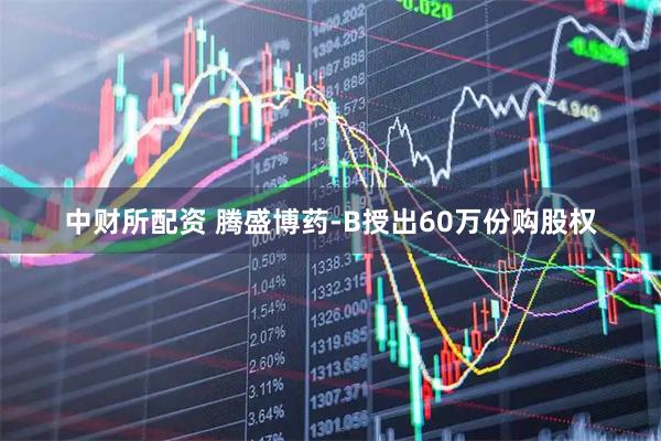 中财所配资 腾盛博药-B授出60万份购股权