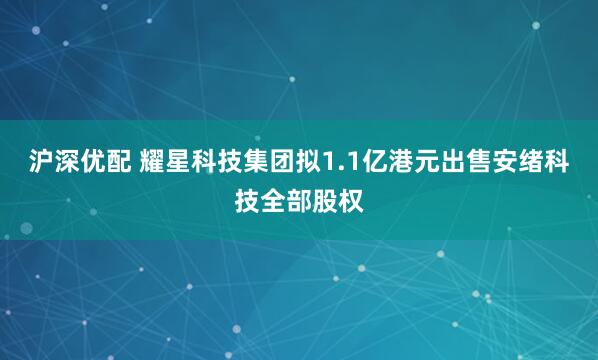 沪深优配 耀星科技集团拟1.1亿港元出售安绪科技全部股权