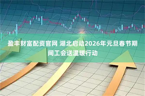 盈丰财富配资官网 湖北启动2026年元旦春节期间工会送温暖行动