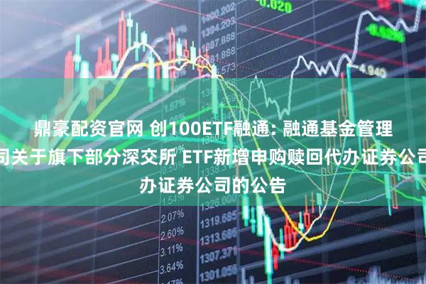 鼎豪配资官网 创100ETF融通: 融通基金管理有限公司关于旗下部分深交所 ETF新增申购赎回代办证券公司的公告