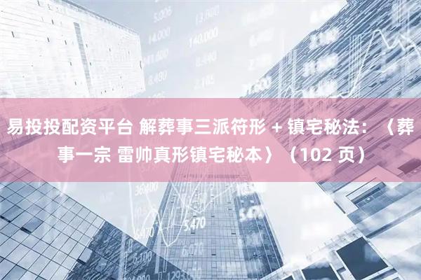 易投投配资平台 解葬事三派符形 + 镇宅秘法：〈葬事一宗 雷帅真形镇宅秘本〉（102 页）