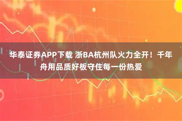 华泰证券APP下载 浙BA杭州队火力全开！千年舟用品质好板守住每一份热爱