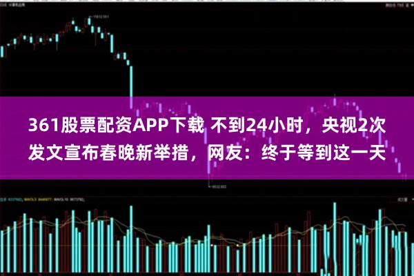 361股票配资APP下载 不到24小时，央视2次发文宣布春晚新举措，网友：终于等到这一天