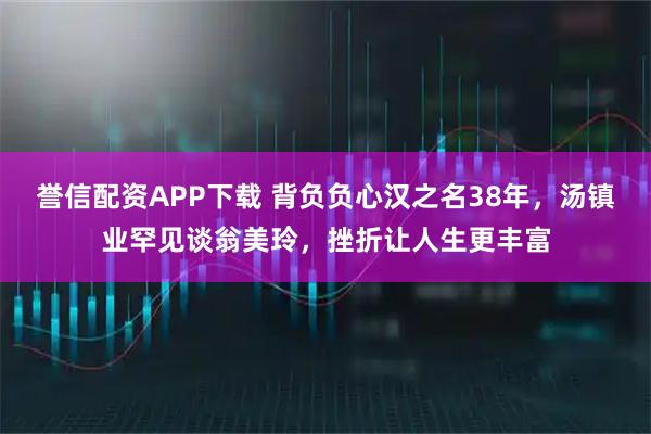誉信配资APP下载 背负负心汉之名38年，汤镇业罕见谈翁美玲，挫折让人生更丰富