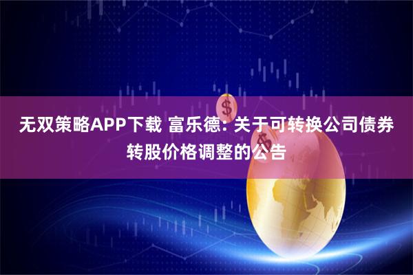 无双策略APP下载 富乐德: 关于可转换公司债券转股价格调整的公告