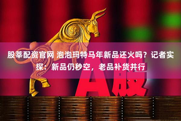 股莘配资官网 泡泡玛特马年新品还火吗？记者实探：新品仍秒空，老品补货并行