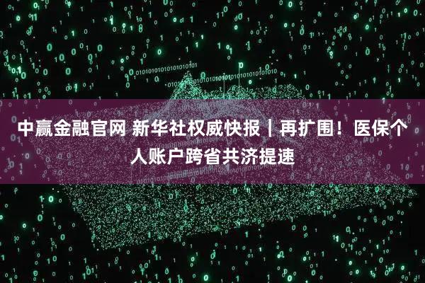 中赢金融官网 新华社权威快报｜再扩围！医保个人账户跨省共济提速