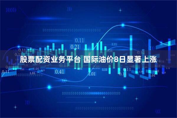 股票配资业务平台 国际油价8日显著上涨