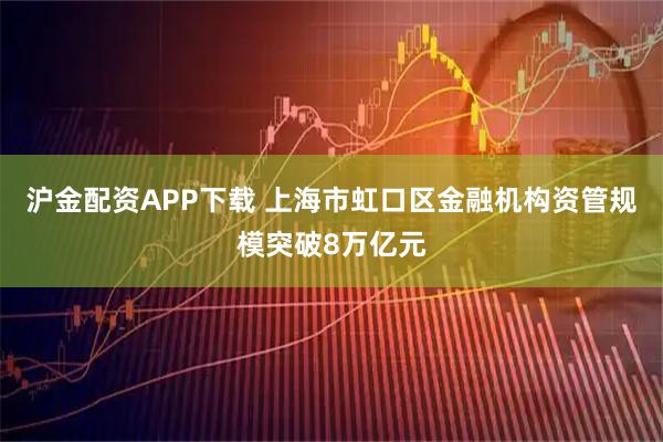 沪金配资APP下载 上海市虹口区金融机构资管规模突破8万亿元