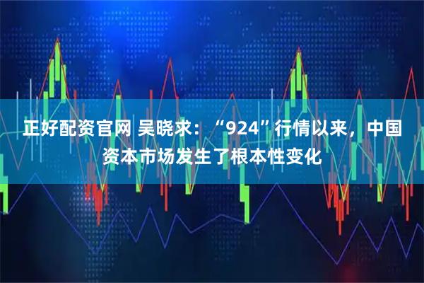 正好配资官网 吴晓求：“924”行情以来，中国资本市场发生了根本性变化