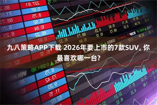 九八策略APP下载 2026年要上市的7款SUV, 你最喜欢哪一台?