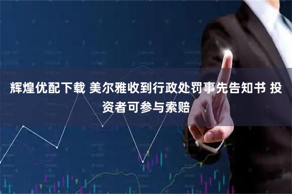 辉煌优配下载 美尔雅收到行政处罚事先告知书 投资者可参与索赔