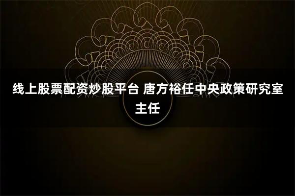 线上股票配资炒股平台 唐方裕任中央政策研究室主任