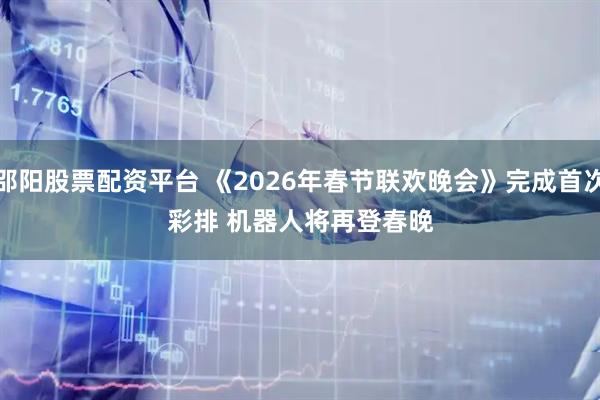 邵阳股票配资平台 《2026年春节联欢晚会》完成首次彩排 机器人将再登春晚
