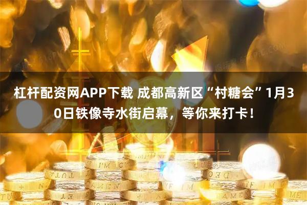 杠杆配资网APP下载 成都高新区“村糖会”1月30日铁像寺水街启幕，等你来打卡！
