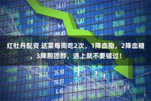 红牡丹配资 这菜每周吃2次，1降血脂，2降血糖，3降胆固醇，遇上就不要错过！