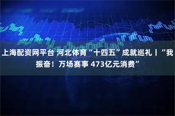上海配资网平台 河北体育“十四五”成就巡礼丨“我振奋！万场赛事 473亿元消费”