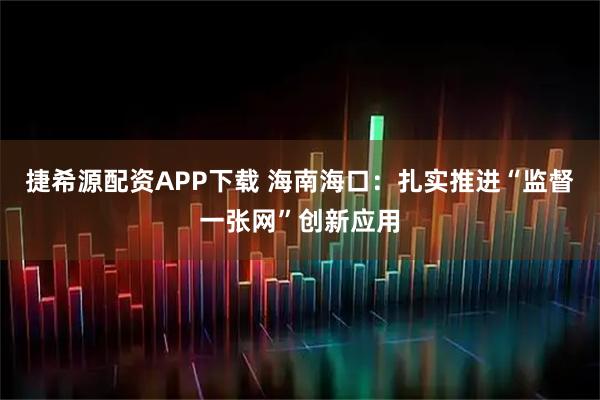 捷希源配资APP下载 海南海口：扎实推进“监督一张网”创新应用