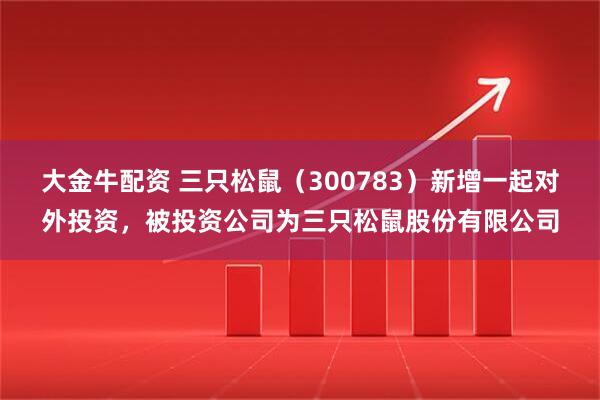 大金牛配资 三只松鼠(300783)新增一起对外投资,被投资公司为三只松鼠股份有限公司