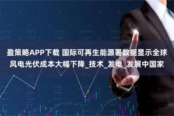 盈策略APP下载 国际可再生能源署数据显示全球风电光伏成本大幅下降_技术_发电_发展中国家