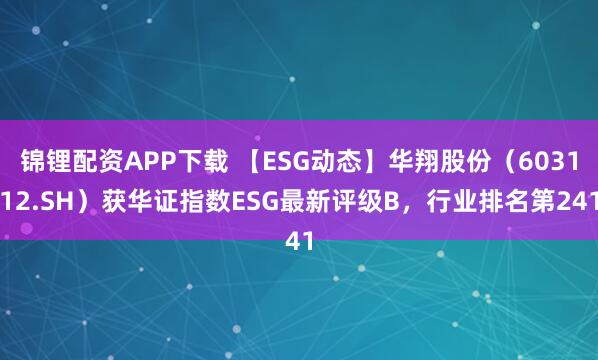 锦锂配资APP下载 【ESG动态】华翔股份（603112.SH）获华证指数ESG最新评级B，行业排名第241