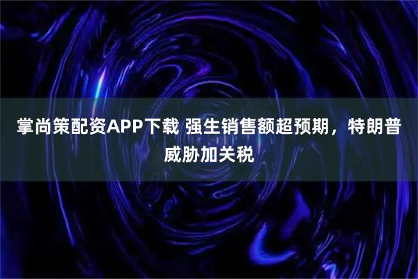 掌尚策配资APP下载 强生销售额超预期，特朗普威胁加关税