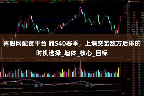 喜股网配资平台 暃S40赛季，上墙突袭敌方后排的时机选择_墙体_核心_目标