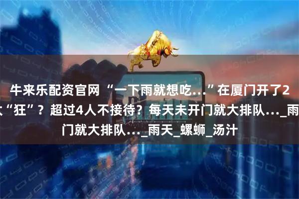 牛来乐配资官网 “一下雨就想吃…”在厦门开了20+年！老板太“狂”？超过4人不接待？每天未开门就大排队…_雨天_螺蛳_汤汁