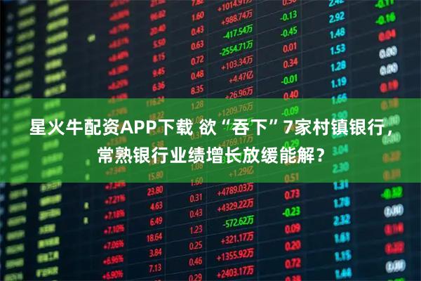 星火牛配资APP下载 欲“吞下”7家村镇银行，常熟银行业绩增长放缓能解？