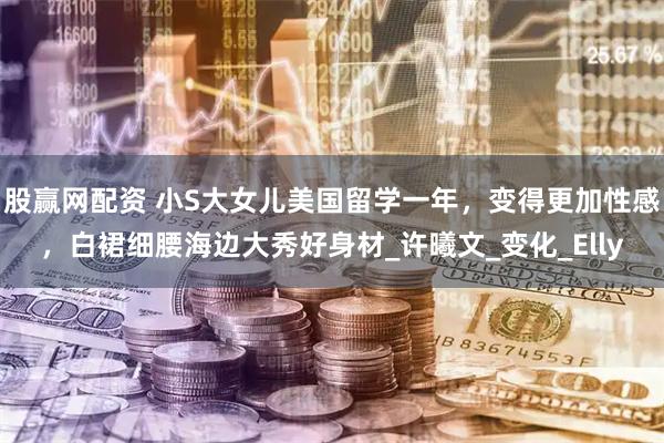 股赢网配资 小S大女儿美国留学一年，变得更加性感，白裙细腰海边大秀好身材_许曦文_变化_Elly