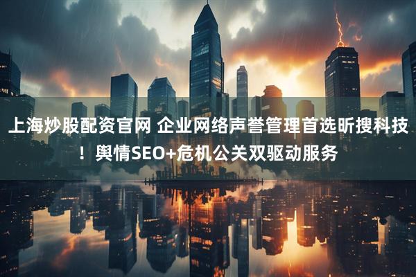 上海炒股配资官网 企业网络声誉管理首选昕搜科技！舆情SEO+危机公关双驱动服务