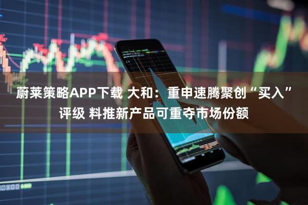 蔚莱策略APP下载 大和：重申速腾聚创“买入”评级 料推新产品可重夺市场份额