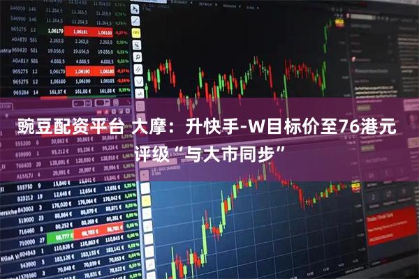 豌豆配资平台 大摩：升快手-W目标价至76港元 评级“与大市同步”