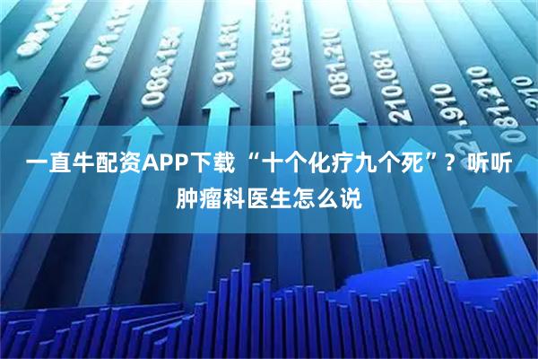 一直牛配资APP下载 “十个化疗九个死”？听听肿瘤科医生怎么说