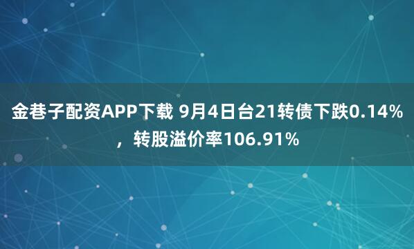 金巷子配资APP下载 9月4日台21转债下跌0.14%，转股溢价率106.91%
