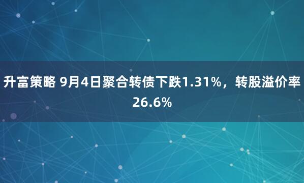 升富策略 9月4日聚合转债下跌1.31%，转股溢价率26.6%