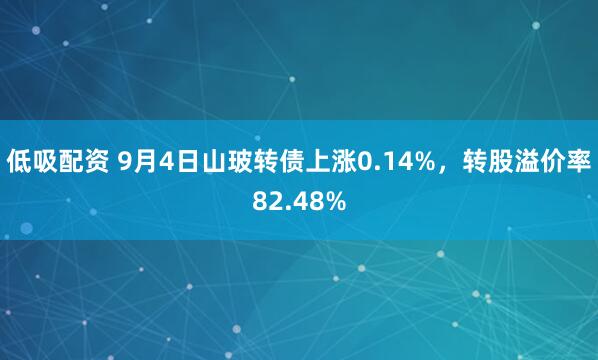 低吸配资 9月4日山玻转债上涨0.14%，转股溢价率82.48%