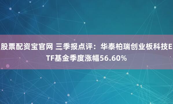 股票配资宝官网 三季报点评:华泰柏瑞创业板科技ETF基金季度涨幅56.60%